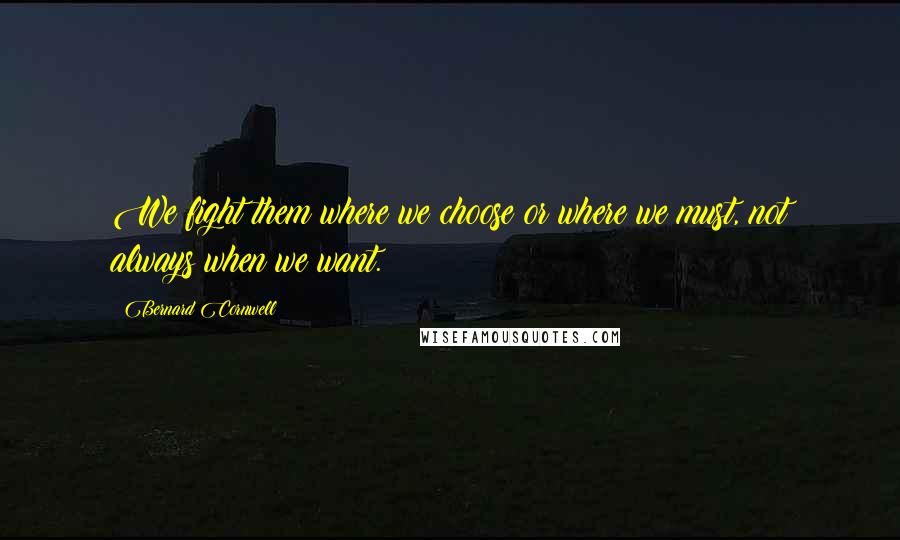 Bernard Cornwell Quotes: We fight them where we choose or where we must, not always when we want.