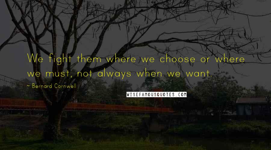 Bernard Cornwell Quotes: We fight them where we choose or where we must, not always when we want.