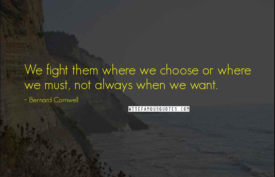 Bernard Cornwell Quotes: We fight them where we choose or where we must, not always when we want.