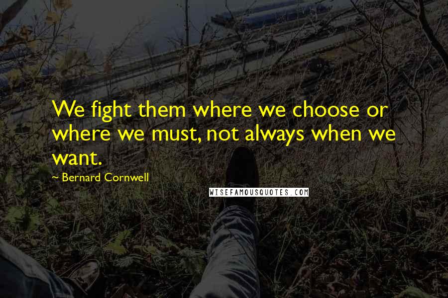 Bernard Cornwell Quotes: We fight them where we choose or where we must, not always when we want.