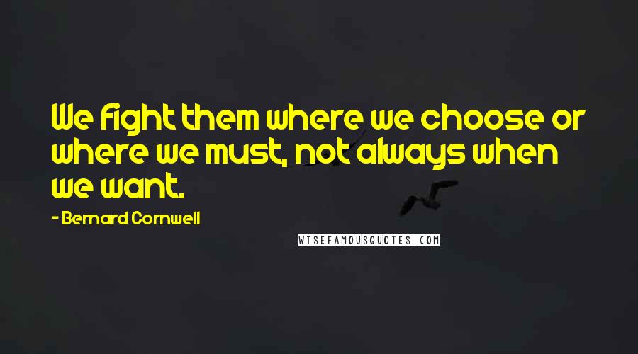 Bernard Cornwell Quotes: We fight them where we choose or where we must, not always when we want.