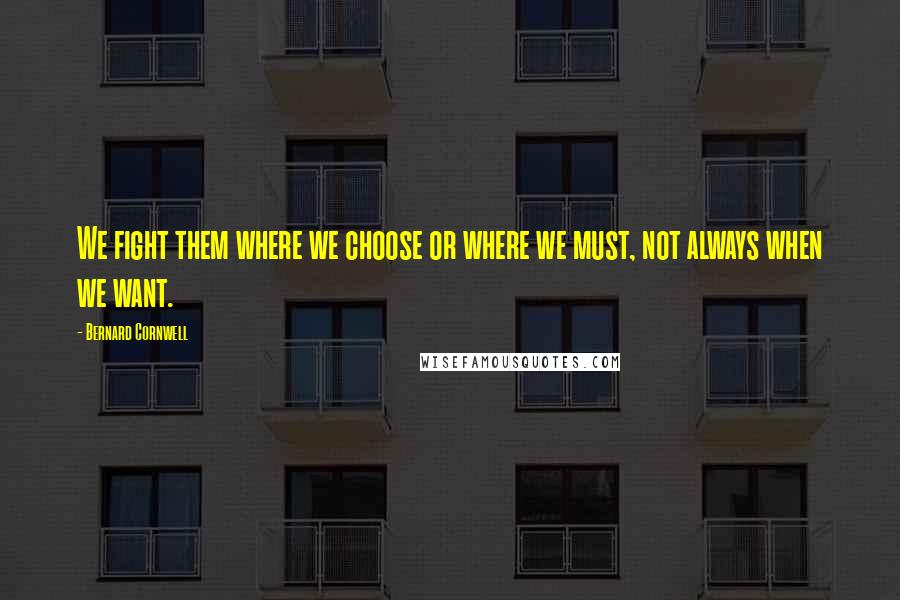 Bernard Cornwell Quotes: We fight them where we choose or where we must, not always when we want.