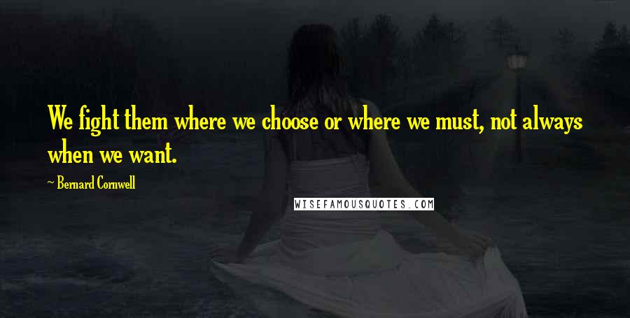 Bernard Cornwell Quotes: We fight them where we choose or where we must, not always when we want.