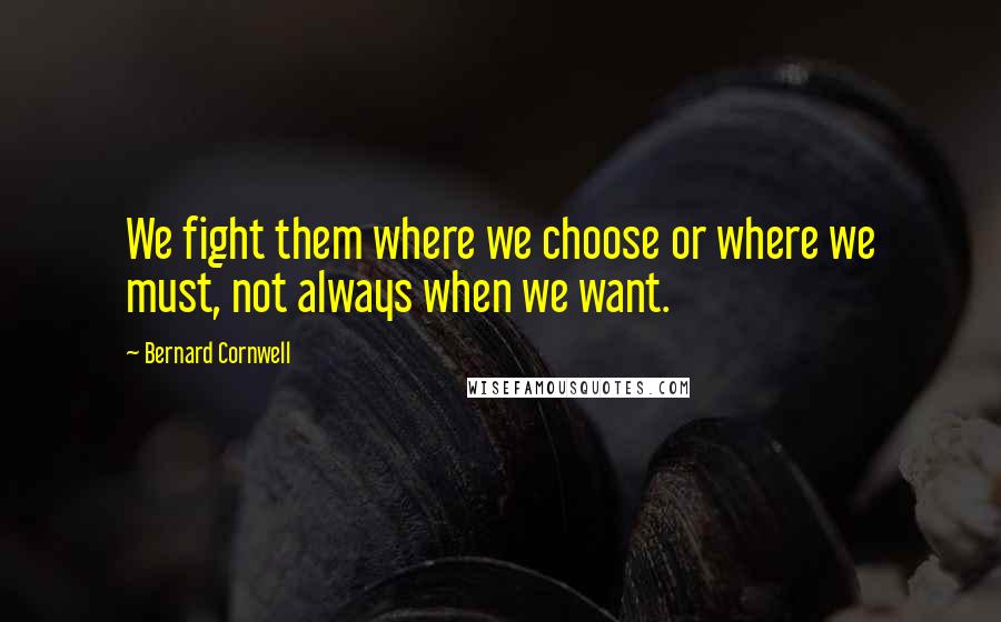 Bernard Cornwell Quotes: We fight them where we choose or where we must, not always when we want.