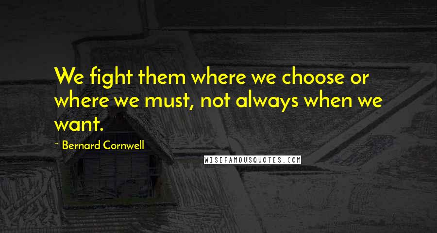 Bernard Cornwell Quotes: We fight them where we choose or where we must, not always when we want.