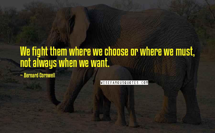 Bernard Cornwell Quotes: We fight them where we choose or where we must, not always when we want.