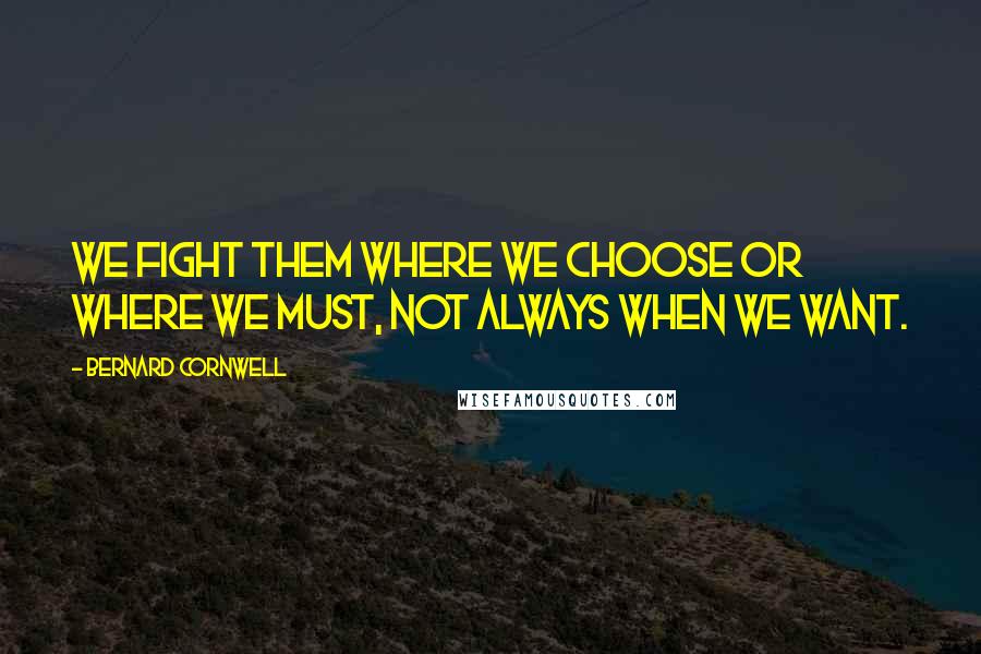 Bernard Cornwell Quotes: We fight them where we choose or where we must, not always when we want.