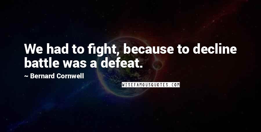 Bernard Cornwell Quotes: We had to fight, because to decline battle was a defeat.