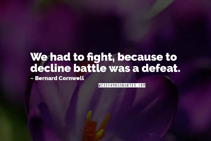 Bernard Cornwell Quotes: We had to fight, because to decline battle was a defeat.