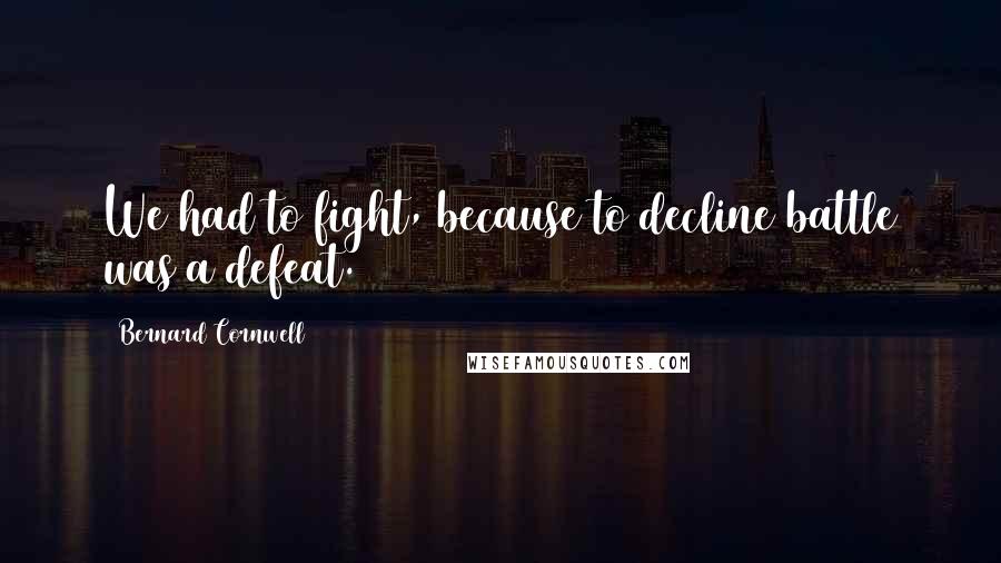 Bernard Cornwell Quotes: We had to fight, because to decline battle was a defeat.