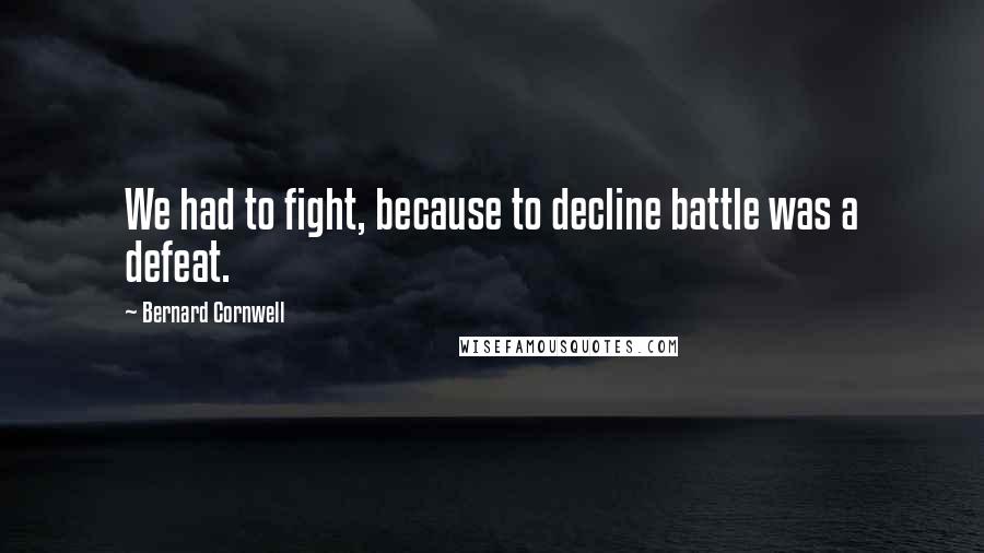 Bernard Cornwell Quotes: We had to fight, because to decline battle was a defeat.