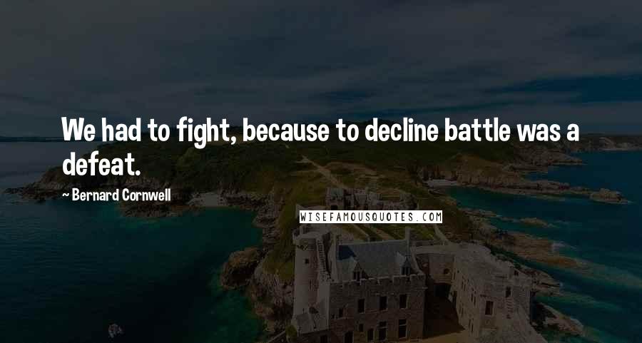 Bernard Cornwell Quotes: We had to fight, because to decline battle was a defeat.
