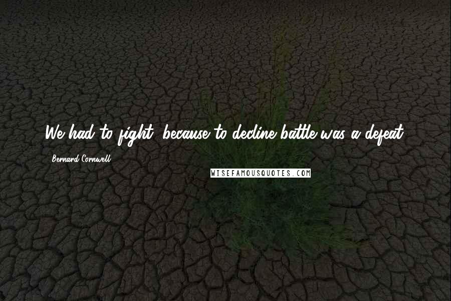 Bernard Cornwell Quotes: We had to fight, because to decline battle was a defeat.
