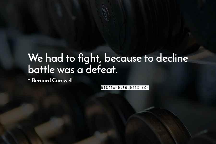 Bernard Cornwell Quotes: We had to fight, because to decline battle was a defeat.