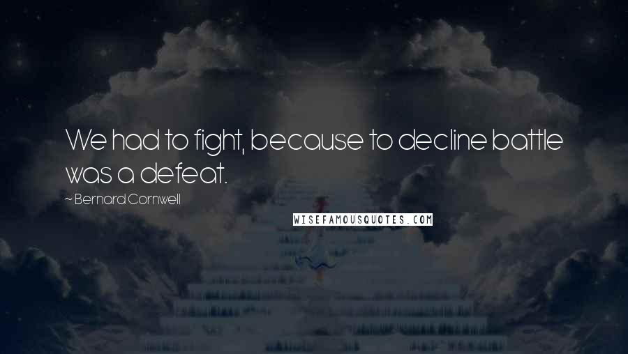 Bernard Cornwell Quotes: We had to fight, because to decline battle was a defeat.