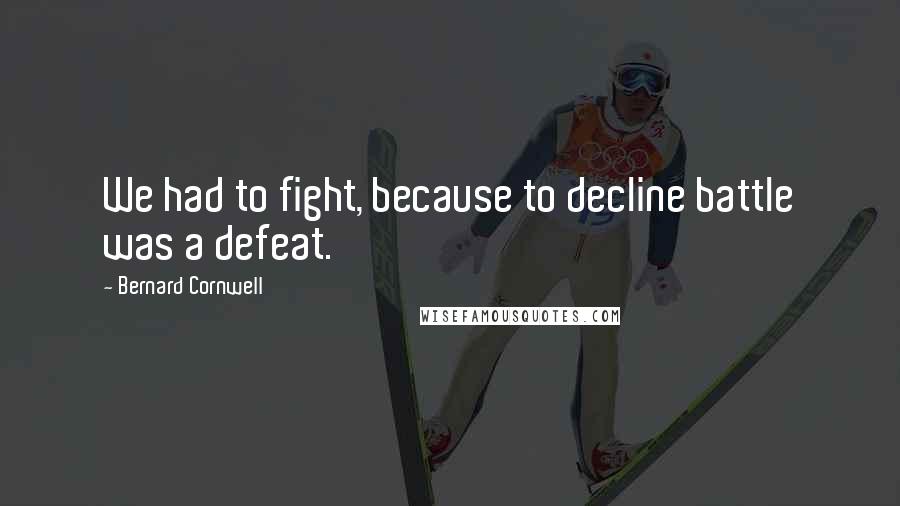 Bernard Cornwell Quotes: We had to fight, because to decline battle was a defeat.