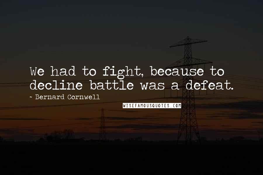 Bernard Cornwell Quotes: We had to fight, because to decline battle was a defeat.