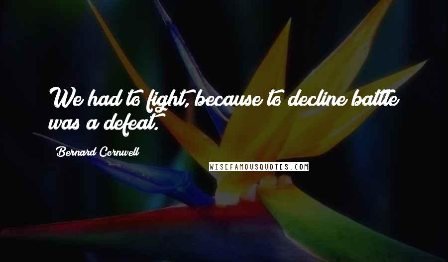 Bernard Cornwell Quotes: We had to fight, because to decline battle was a defeat.