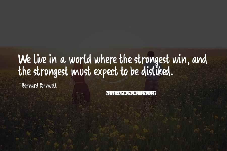 Bernard Cornwell Quotes: We live in a world where the strongest win, and the strongest must expect to be disliked.