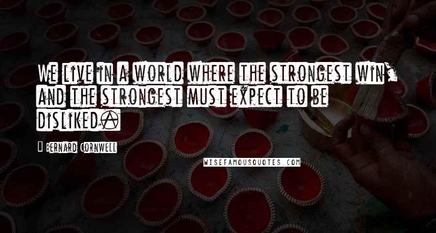 Bernard Cornwell Quotes: We live in a world where the strongest win, and the strongest must expect to be disliked.