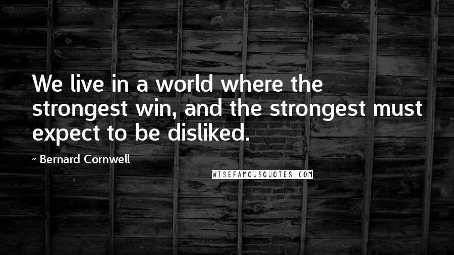 Bernard Cornwell Quotes: We live in a world where the strongest win, and the strongest must expect to be disliked.