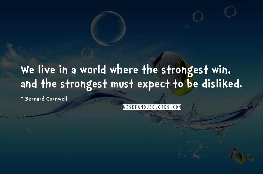 Bernard Cornwell Quotes: We live in a world where the strongest win, and the strongest must expect to be disliked.