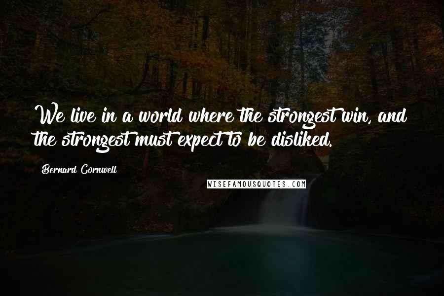 Bernard Cornwell Quotes: We live in a world where the strongest win, and the strongest must expect to be disliked.