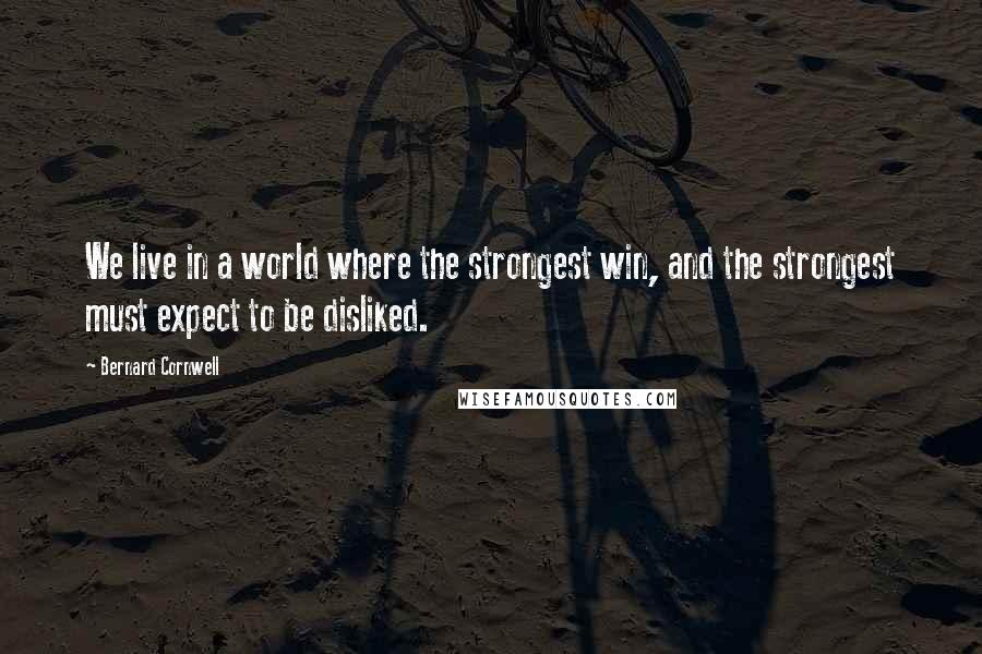 Bernard Cornwell Quotes: We live in a world where the strongest win, and the strongest must expect to be disliked.