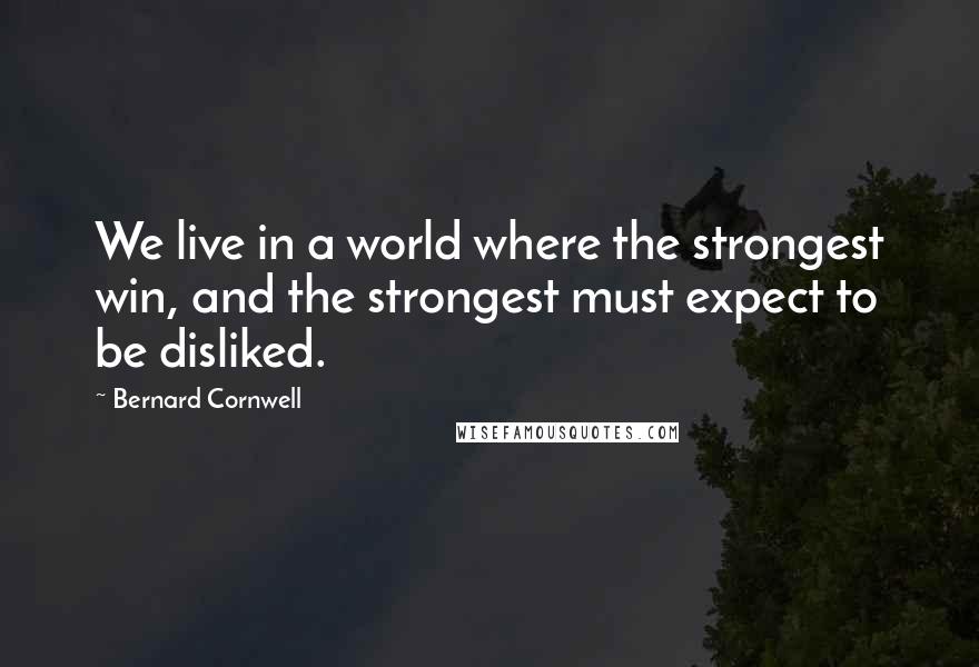 Bernard Cornwell Quotes: We live in a world where the strongest win, and the strongest must expect to be disliked.