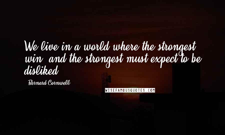 Bernard Cornwell Quotes: We live in a world where the strongest win, and the strongest must expect to be disliked.