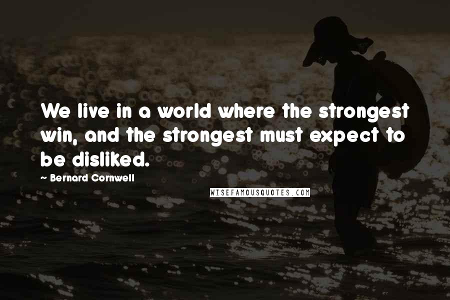 Bernard Cornwell Quotes: We live in a world where the strongest win, and the strongest must expect to be disliked.