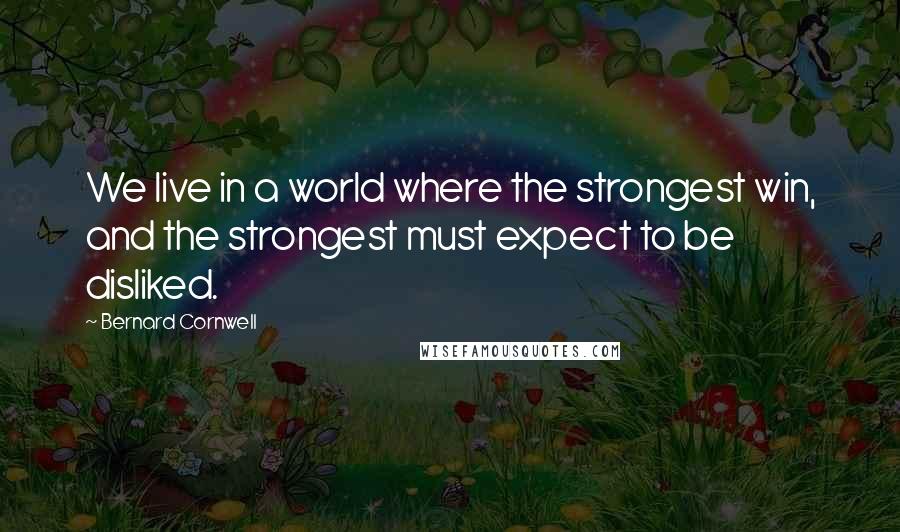 Bernard Cornwell Quotes: We live in a world where the strongest win, and the strongest must expect to be disliked.