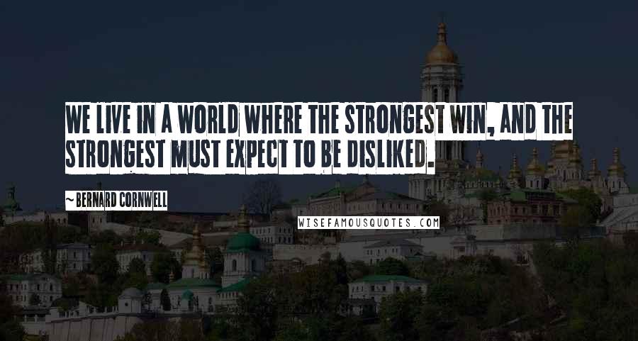 Bernard Cornwell Quotes: We live in a world where the strongest win, and the strongest must expect to be disliked.
