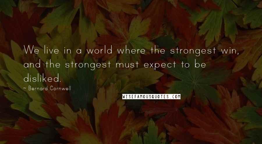 Bernard Cornwell Quotes: We live in a world where the strongest win, and the strongest must expect to be disliked.