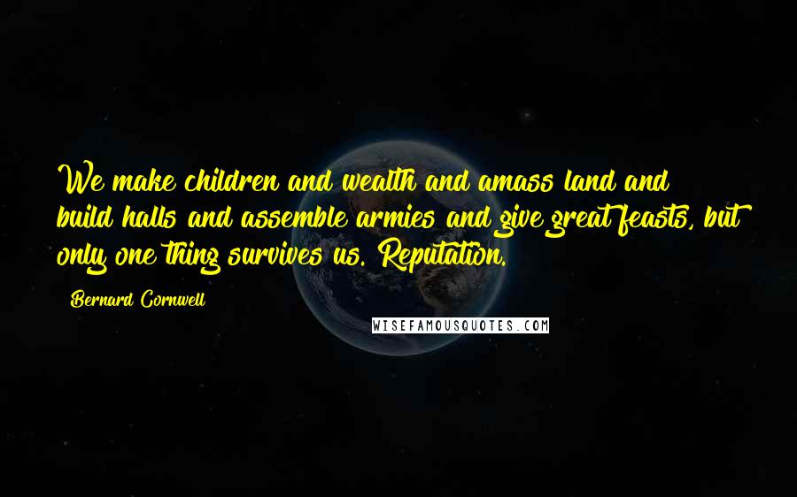 Bernard Cornwell Quotes: We make children and wealth and amass land and build halls and assemble armies and give great feasts, but only one thing survives us. Reputation.