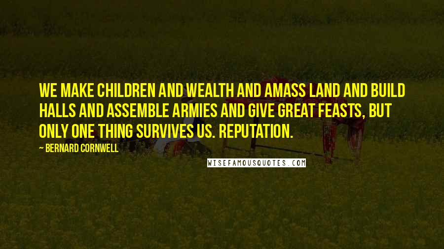 Bernard Cornwell Quotes: We make children and wealth and amass land and build halls and assemble armies and give great feasts, but only one thing survives us. Reputation.