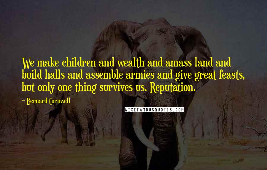 Bernard Cornwell Quotes: We make children and wealth and amass land and build halls and assemble armies and give great feasts, but only one thing survives us. Reputation.