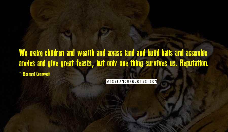 Bernard Cornwell Quotes: We make children and wealth and amass land and build halls and assemble armies and give great feasts, but only one thing survives us. Reputation.