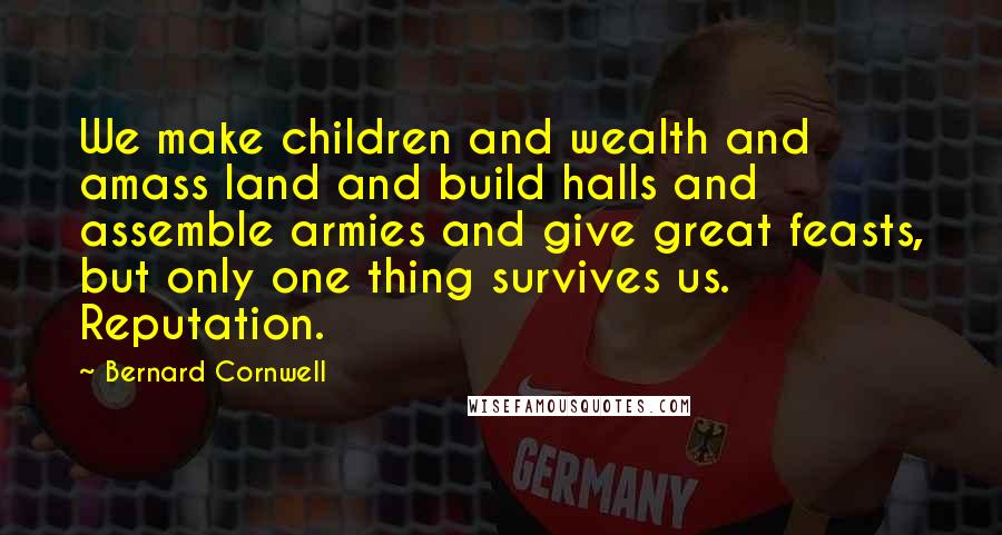 Bernard Cornwell Quotes: We make children and wealth and amass land and build halls and assemble armies and give great feasts, but only one thing survives us. Reputation.