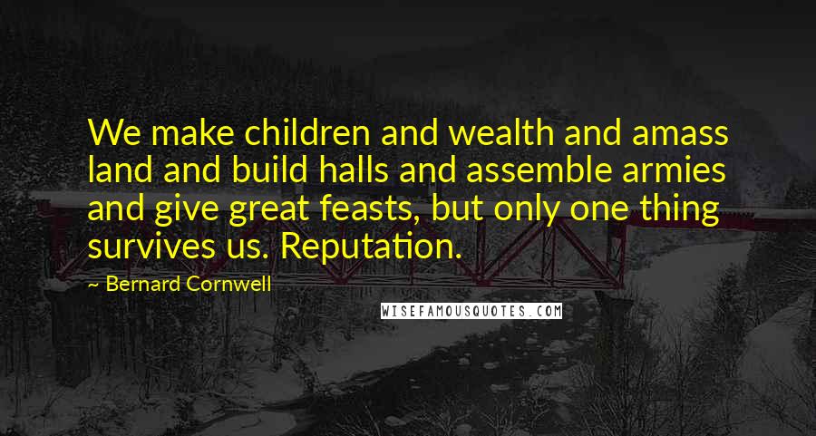 Bernard Cornwell Quotes: We make children and wealth and amass land and build halls and assemble armies and give great feasts, but only one thing survives us. Reputation.