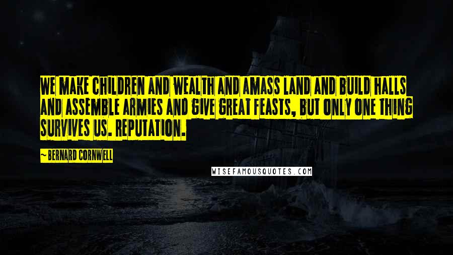 Bernard Cornwell Quotes: We make children and wealth and amass land and build halls and assemble armies and give great feasts, but only one thing survives us. Reputation.