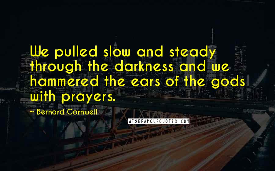 Bernard Cornwell Quotes: We pulled slow and steady through the darkness and we hammered the ears of the gods with prayers.