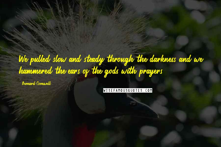 Bernard Cornwell Quotes: We pulled slow and steady through the darkness and we hammered the ears of the gods with prayers.