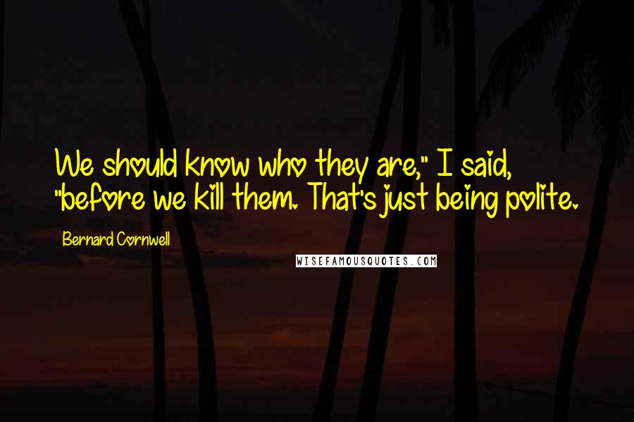 Bernard Cornwell Quotes: We should know who they are," I said, "before we kill them. That's just being polite.