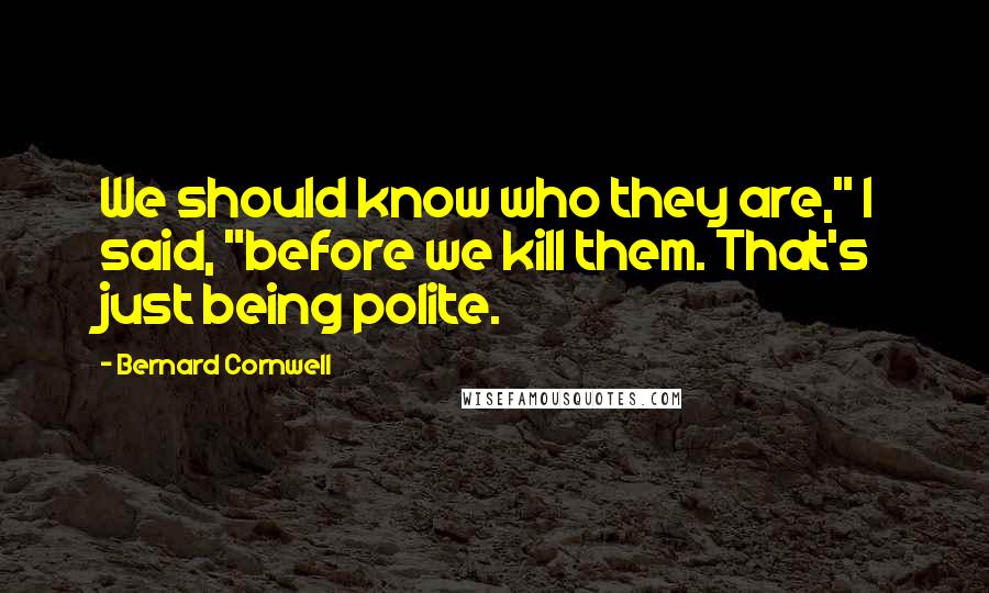 Bernard Cornwell Quotes: We should know who they are," I said, "before we kill them. That's just being polite.
