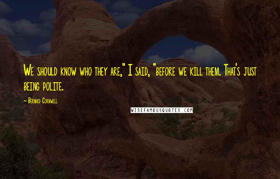 Bernard Cornwell Quotes: We should know who they are," I said, "before we kill them. That's just being polite.