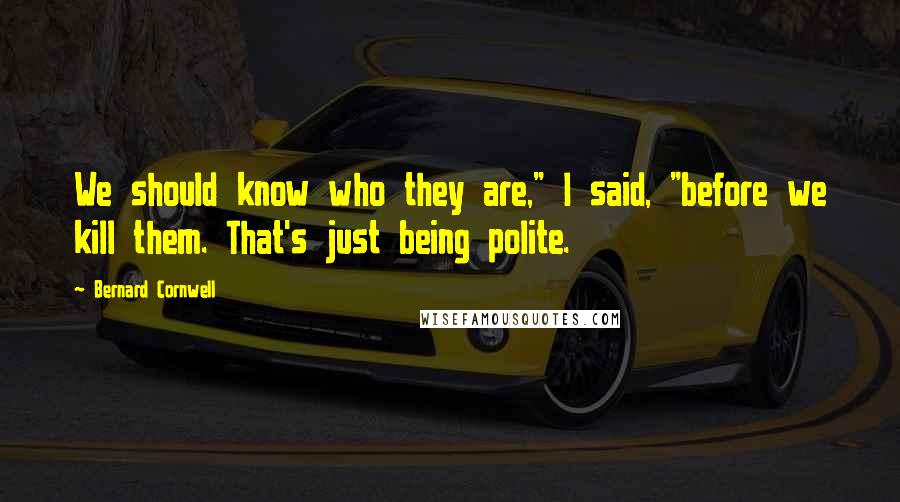 Bernard Cornwell Quotes: We should know who they are," I said, "before we kill them. That's just being polite.