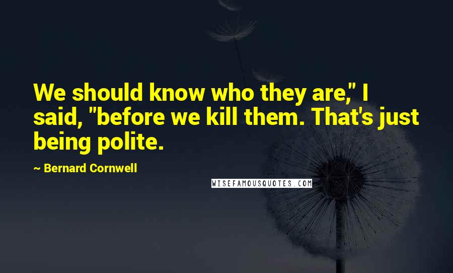 Bernard Cornwell Quotes: We should know who they are," I said, "before we kill them. That's just being polite.