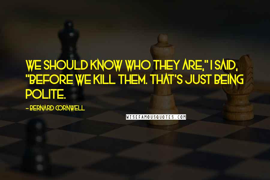 Bernard Cornwell Quotes: We should know who they are," I said, "before we kill them. That's just being polite.