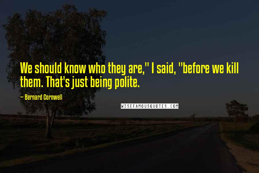 Bernard Cornwell Quotes: We should know who they are," I said, "before we kill them. That's just being polite.